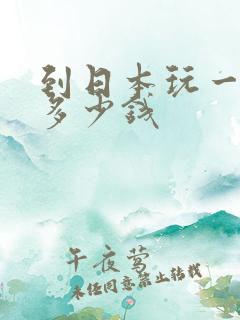 到日本玩一次要多少钱