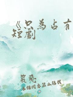 《只为占有你》短剧