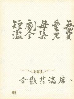 短剧母爱无需泛滥全集免费观看高清