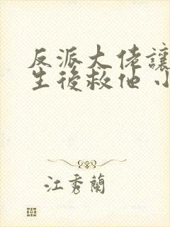 反派大佬让我重生后救他 小说