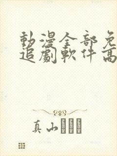 动漫全部免费的追剧软件高清无广告