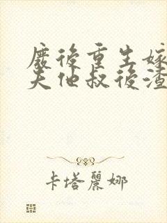 废后重生嫁给前夫他叔后渣男哭了