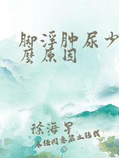 脚浮肿尿少是什么原因