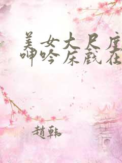 美女大尺度激情呻吟床戏在线看