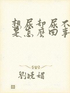 想尿却尿不出来是怎么回事