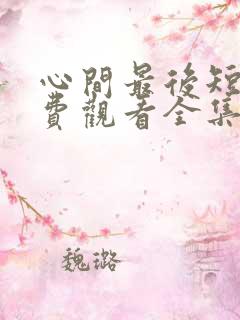 心间最后短剧免费观看全集高清版