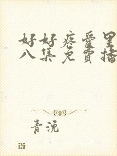 好好疼爱里面第八集免费播放真人版