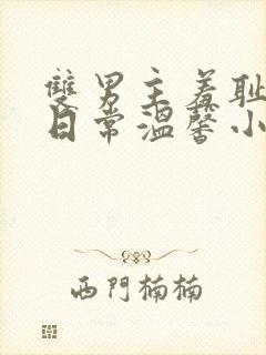 双男主羞耻训诫日常温馨小说免费阅读