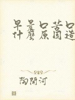 早晨口苦口干是什么原因造成的