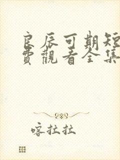 良辰可期短剧免费观看全集在线播放