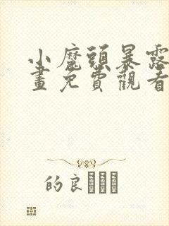 小魔头暴露啦漫画免费观看下拉式