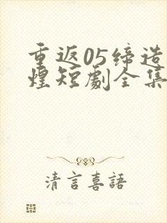 重返05缔造辉煌短剧全集免费观看