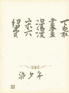 绍宋漫画下拉免费六漫画最新章节