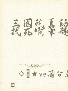 三国我真的只想找死啊笔趣阁