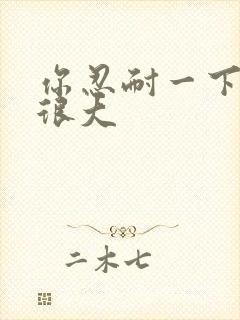 你忍耐一下我的很大