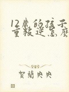 12岁的孩子严重叛逆怎么管教