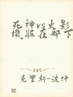 死神vs火影手机版在哪下