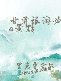 甘肃旅游必去5a景点