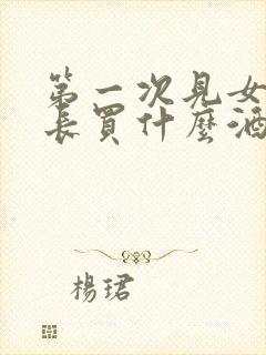 第一次见女方家长买什么酒合适