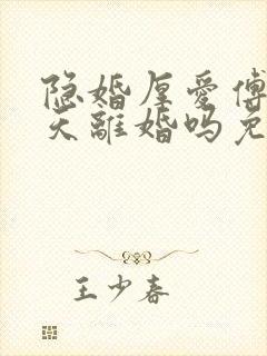 隐婚厚爱傅总今天离婚吗免费阅读小说