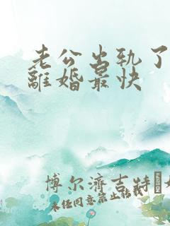 老公出轨了怎么离婚最快