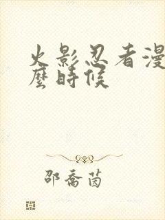 火影忍者漫画什么时候