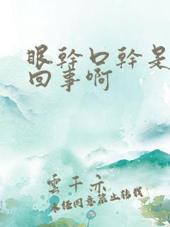 眼干口干是怎么回事啊