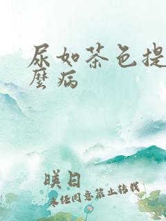 尿如茶色提示什么病