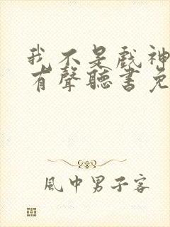 我不是戏神小说有声听书免费