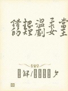 错把温柔当情深的短剧女主角