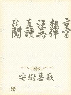 我真没想重生啊阅读无弹窗