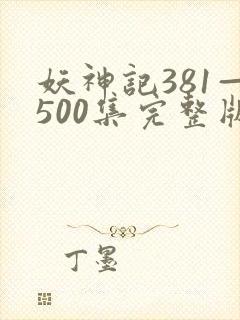 妖神记381—500集完整版免费观看