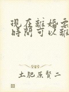 现在离婚要多长时间可以离掉呢