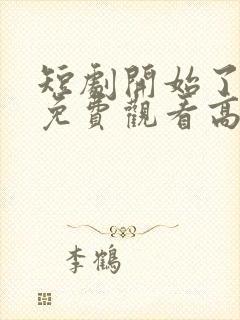 短剧开始了全集免费观看高清