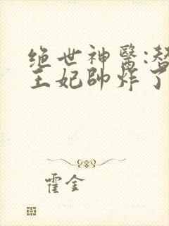 绝世神医:替嫁王妃帅炸了最新章节免费阅读