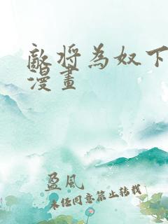 敌将为奴下拉式漫画