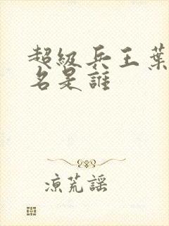 超级兵王叶谦无名是谁