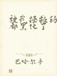 被我拯救的反派都黑化了