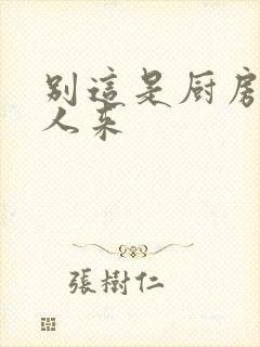 别这是厨房会有人来