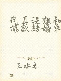 我真没想和大佬协议结婚车