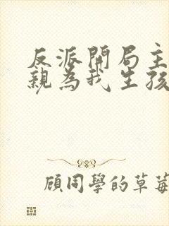 反派开局主角母亲为我生孩子