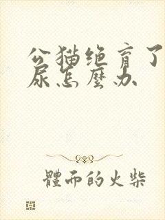 公猫绝育了还乱尿怎么办