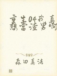 重生04我真的想当渣男啊免费阅读