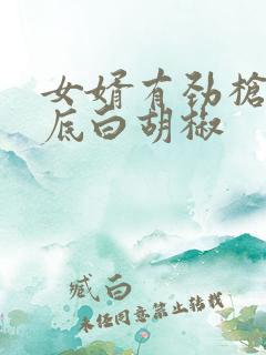 女婿有劲枪枪到底白胡椒