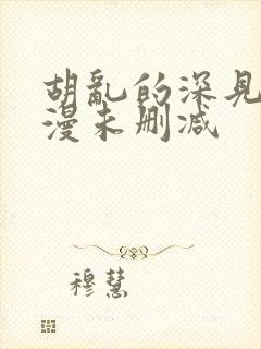 胡乱的深见君动漫未删减