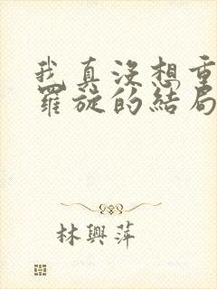 我真没想重生啊罗旋的结局