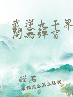 武逆九千界笔趣阁无弹窗