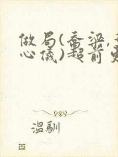 做局(乔梁,叶心仪)超前更新