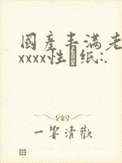 国产丰满老熟妇xxxx性·纸:.