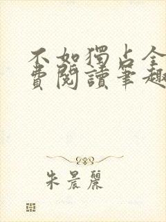 不如独占全文免费阅读笔趣阁